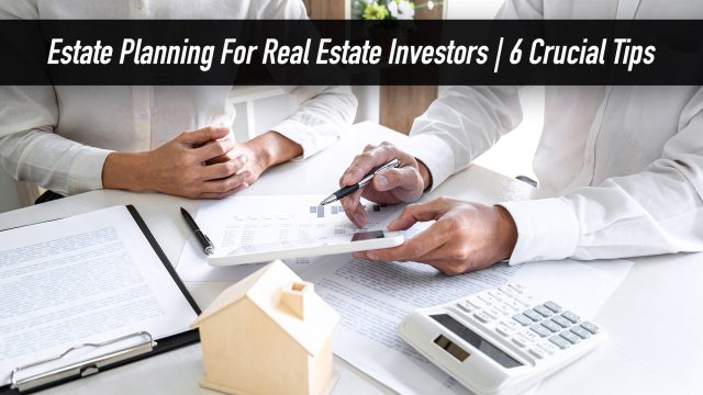 Estate Planning For Real Estate Investors - 6 Crucial Tips