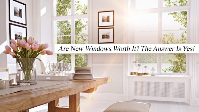 Are New Windows Worth It? The Answer Is Yes!