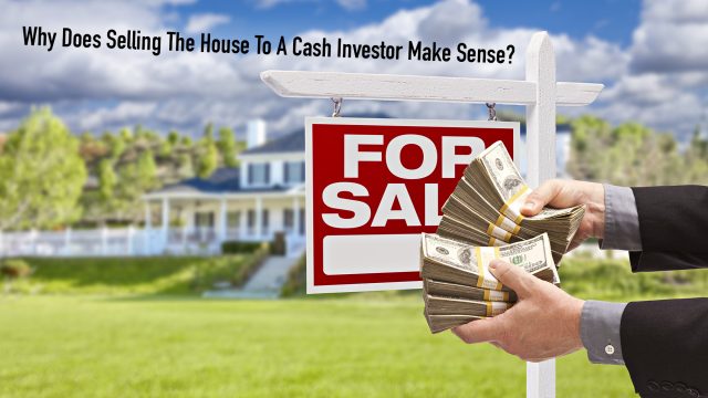 Why Does Selling The House To A Cash Investor Make Sense?