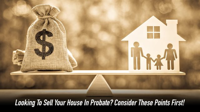 Looking To Sell Your House In Probate - Consider These Points First