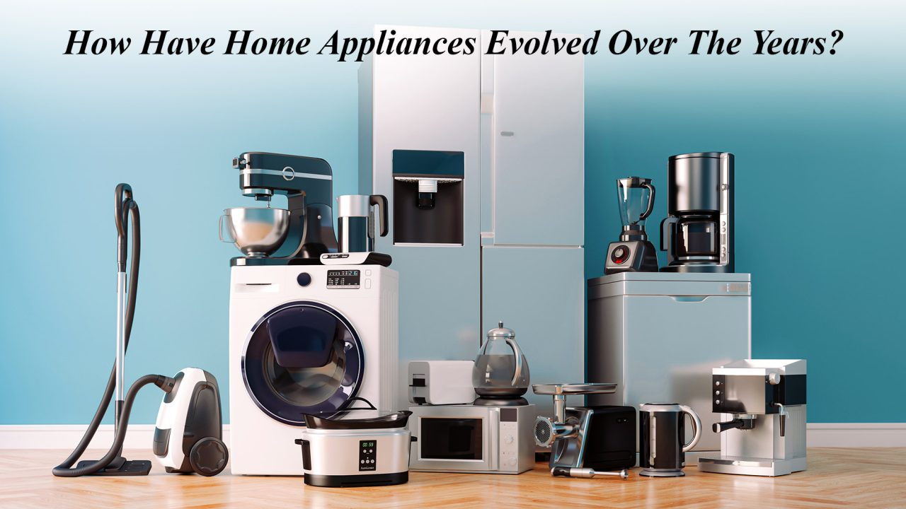 How Have Home Appliances Evolved Over The Years?