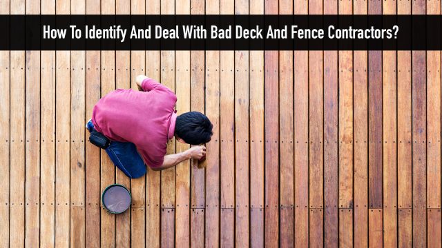 How To Identify And Deal With Bad Deck And Fence Contractors?