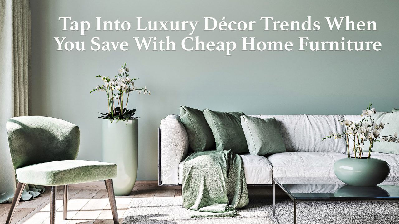 Tap Into Luxury Décor Trends When You Save With Cheap Home Furniture
