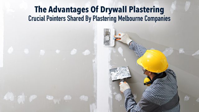 The Advantages Of Drywall Plastering - Crucial Pointers Shared By Plastering Melbourne Companies