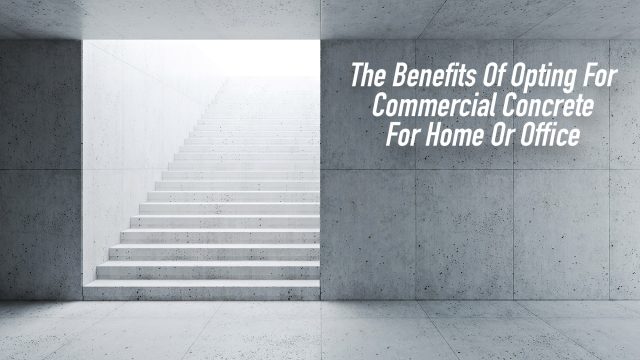 The Benefits Of Opting For Commercial Concrete For Home Or Office
