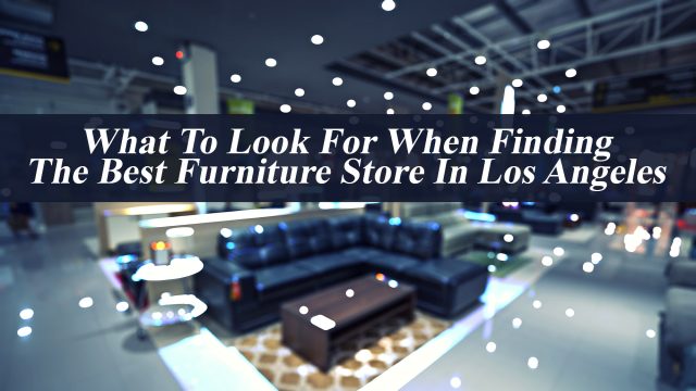 What To Look For When Finding The Best Furniture Store In Los Angeles