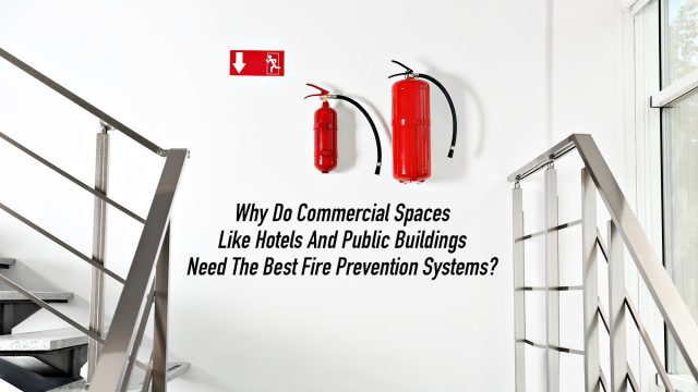 Why Do Commercial Spaces Like Hotels And Public Buildings Need The Best Fire Prevention Systems?