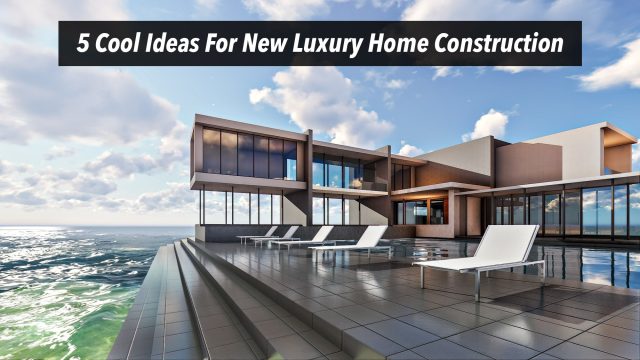 5 Cool Ideas For New Luxury Home Construction
