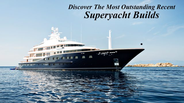 Discover The Most Outstanding Recent Superyacht Builds