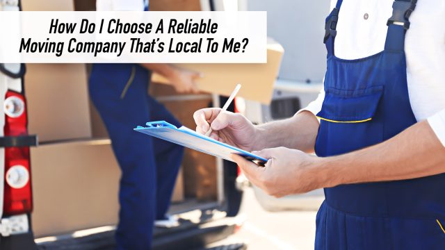 How Do I Choose A Reliable Moving Company That’s Local To Me?