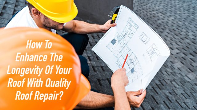 How To Enhance The Longevity Of Your Roof With Quality Roof Repair?