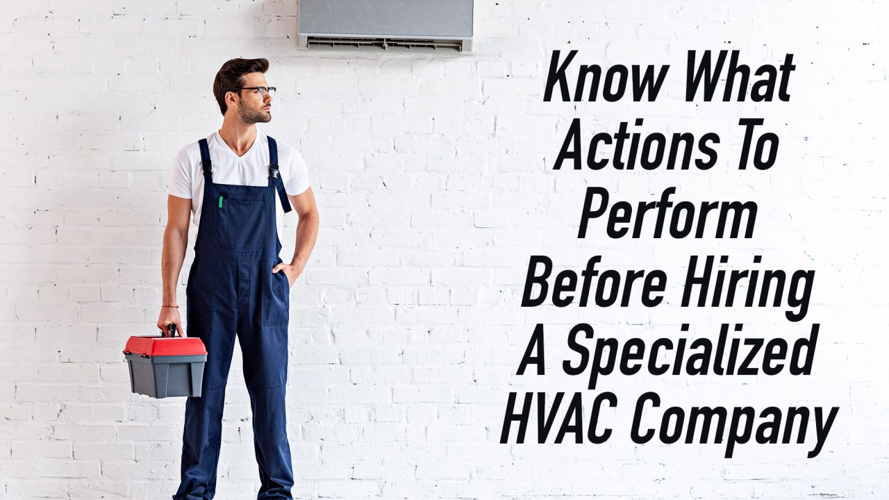 Know What Actions To Perform Before Hiring A Specialized HVAC Company