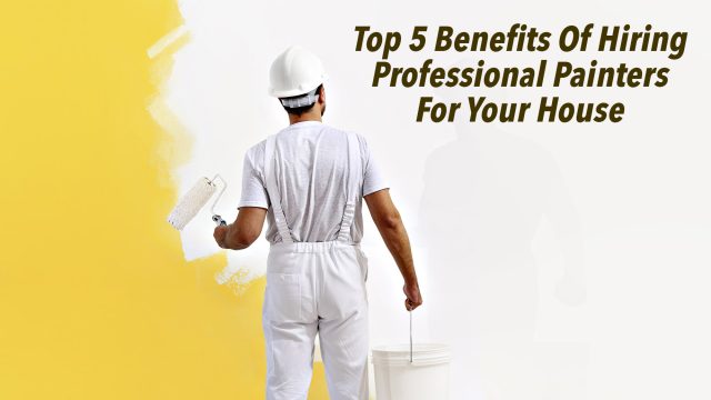 Top 5 Benefits Of Hiring Professional Painters For Your House