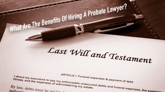 What Are The Benefits Of Hiring A Probate Lawyer?