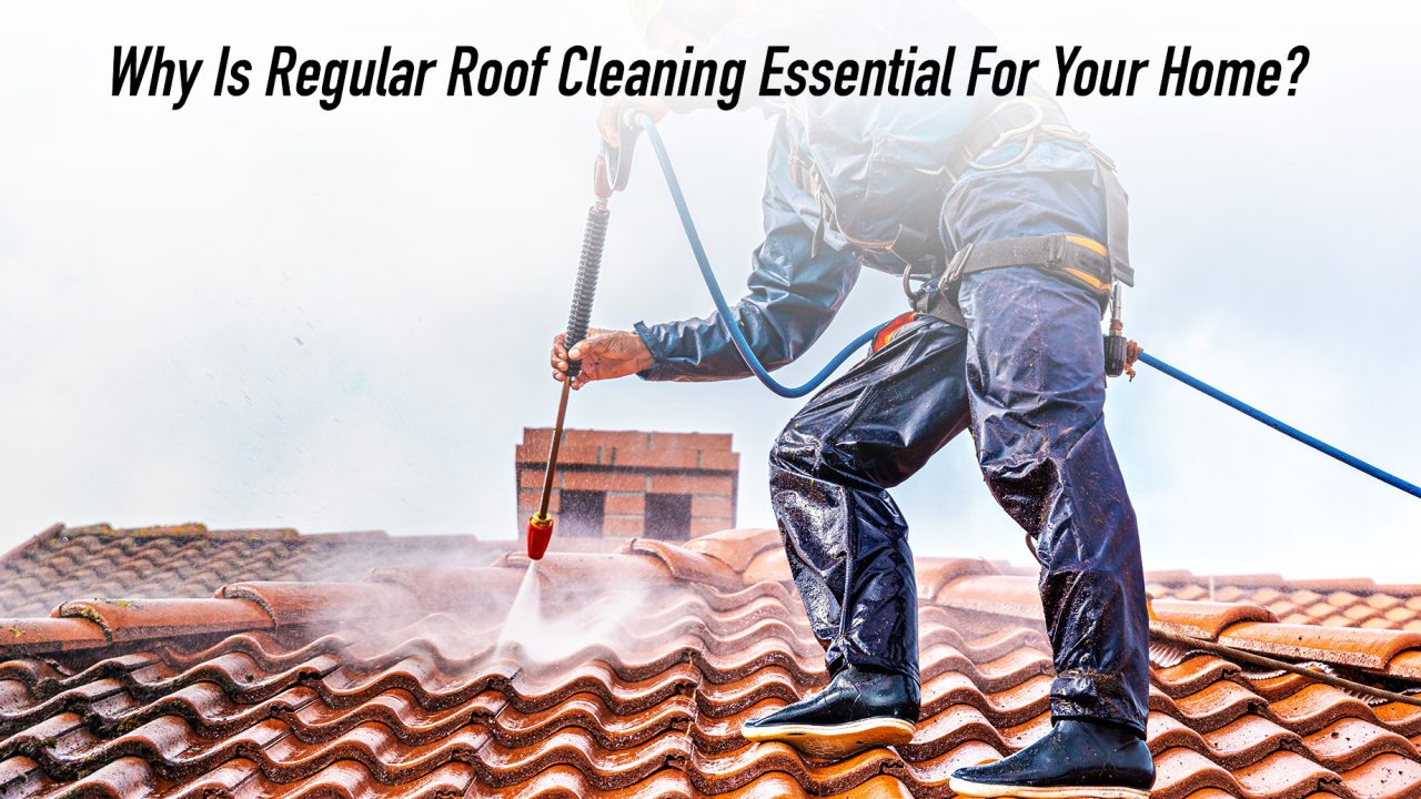 Why Is Regular Roof Cleaning Essential For Your Home?
