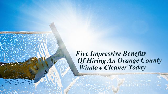 Five Impressive Benefits Of Hiring An Orange County Window Cleaner Today