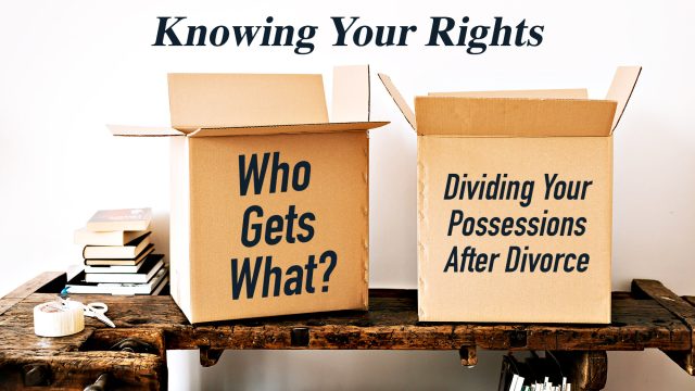 Knowing Your Rights - Who Gets What? Dividing Your Possessions After Divorce