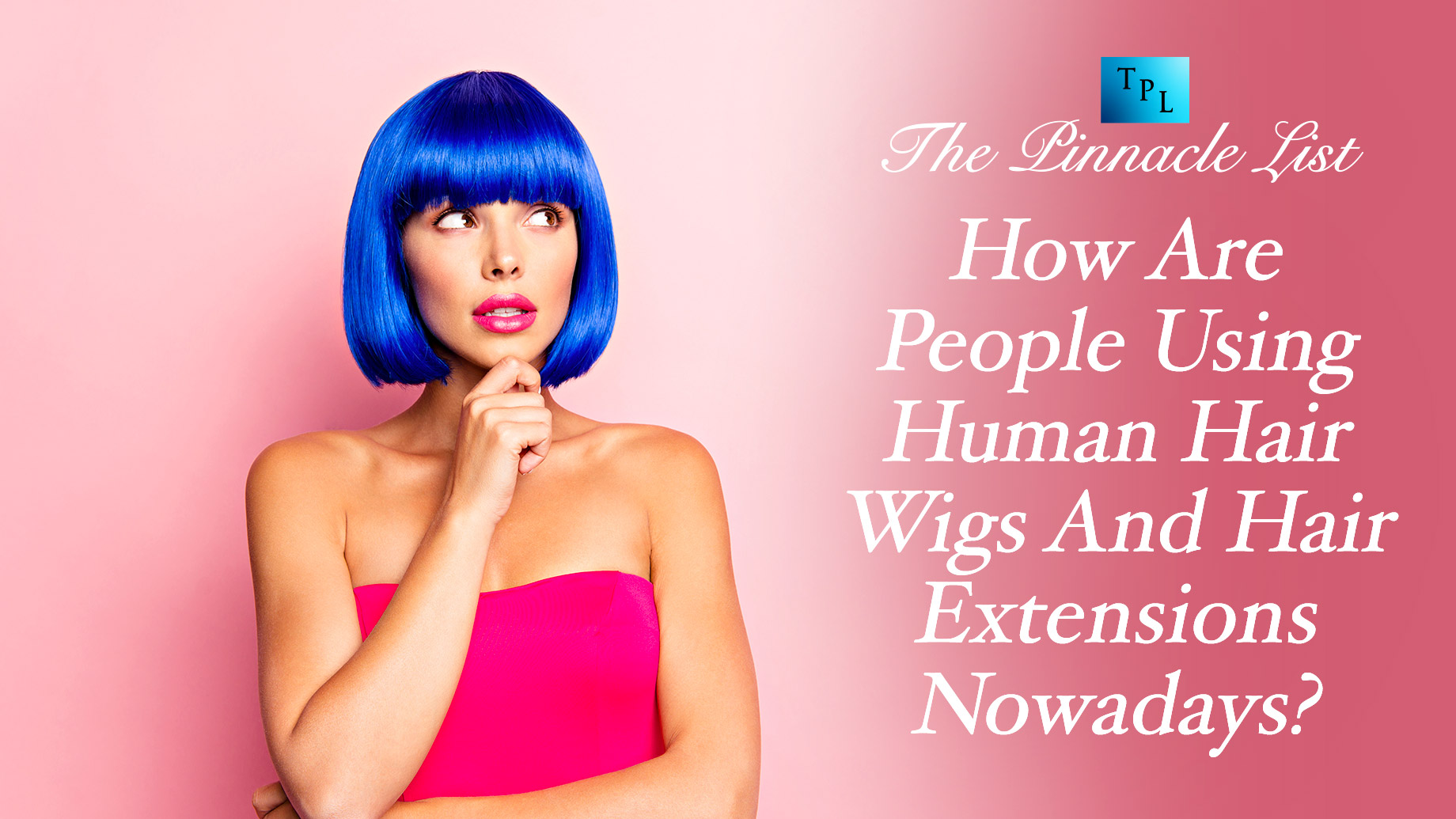 How Are People Using Human Hair Wigs And Hair Extensions Nowadays? – The  Pinnacle List