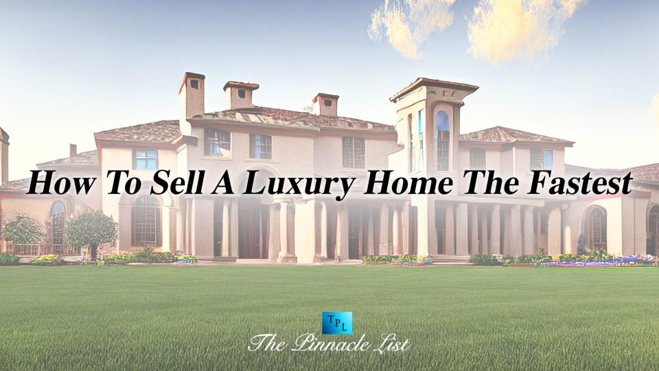 How To Sell A Luxury Home The Fastest The Pinnacle List