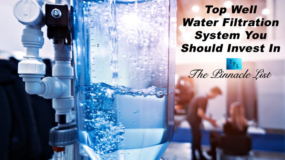 Top Well Water Filtration System You Should Invest In The Pinnacle List
