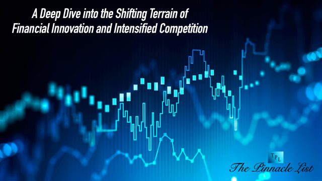 A Deep Dive into the Shifting Terrain of Financial Innovation and Intensified Competition