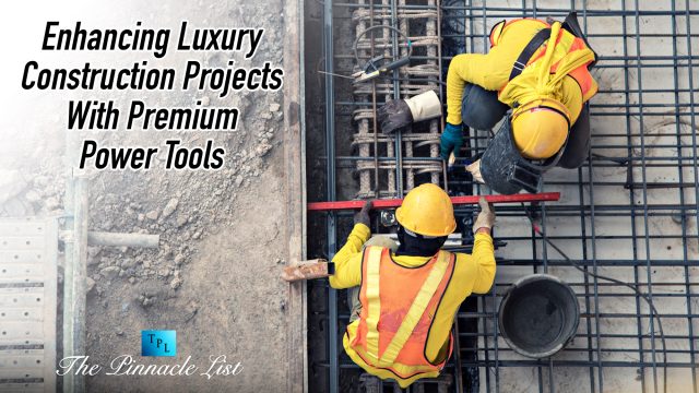 Enhancing Luxury Construction Projects With Premium Power Tools